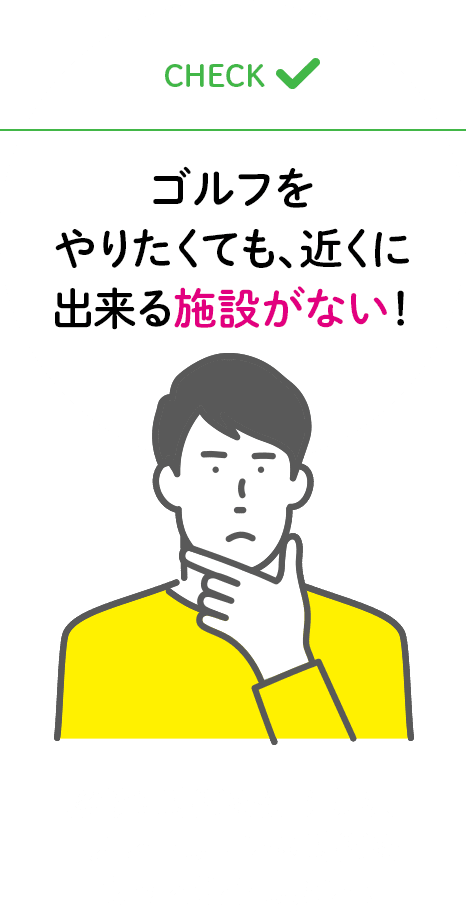 ゴルフをやりたくても、近くに出来る施設がない！移動に時間を使うより、プレーしている時間をもっと増やしたい！